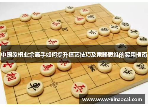 中国象棋业余高手如何提升棋艺技巧及策略思维的实用指南